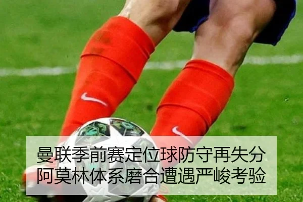 曼联季前赛定位球防守再失分 阿莫林体系磨合遭遇严峻考验